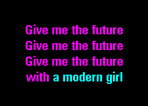 Give me the future
Give me the future

Give me the future
with a modern girl