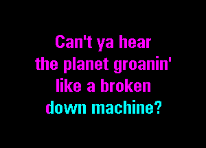 Can't ya hear
the planet groanin'

like a broken
down machine?
