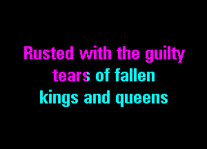 Rusted with the guilty

tears of fallen
kings and queens