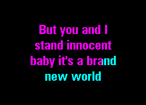 But you and I
stand innocent

baby it's a brand
new world