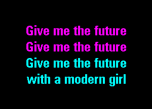 Give me the future
Give me the future

Give me the future
with a modern girl