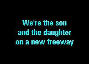 We're the son

and the daughter
on a new freewayr