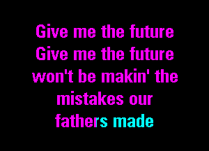 Give me the future

Give me the future

won't be makin' the
mistakes our
fathers made