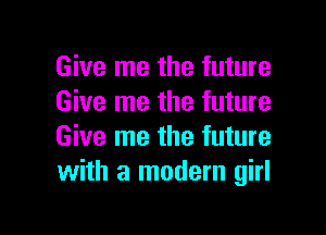 Give me the future
Give me the future

Give me the future
with a modern girl