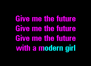 Give me the future
Give me the future

Give me the future
with a modern girl