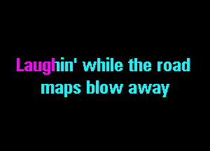 Laughin' while the road

maps blow away