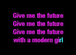 Give me the future
Give me the future

Give me the future
with a modern girl