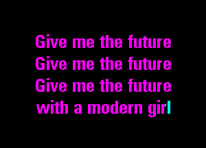 Give me the future
Give me the future

Give me the future
with a modern girl