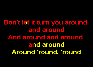 Don't let it turn you around
and around
And around and around
and around
Ardund 'round, 'round