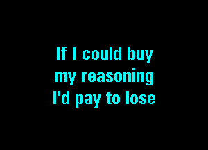 If I could buy

my reasoning
I'd pay to lose