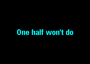 One half won't do