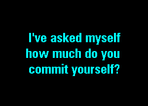 I've asked myself

how much do you
commit yourself?