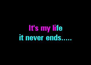 It's my life

it never ends .....