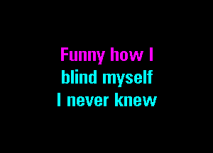 Funny how I

blind myself
I never knew
