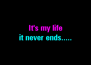 It's my life

it never ends .....