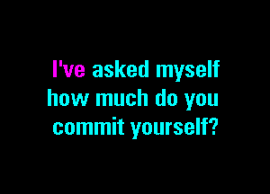 I've asked myself

how much do you
commit yourself?