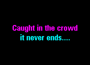 Caught in the crowd

it never ends....