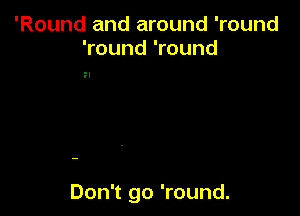 'Round and around 'round
'round 'round

Don't go 'round.