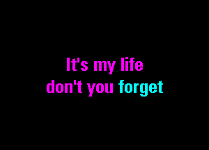 It's my life

don't you forget