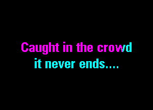 Caught in the crowd

it never ends....