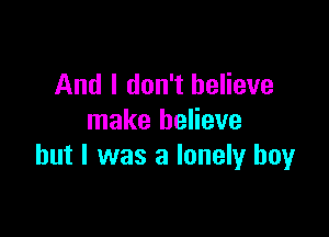 And I don't believe

make believe
but I was a lonely boy