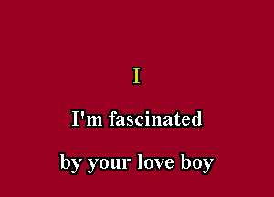 I

I'm fascinated

by your love boy
