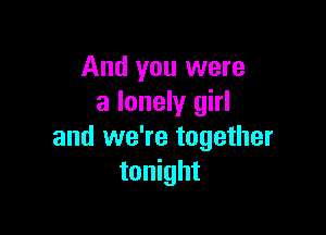 And you were
a lonely girl

and we're together
tonight