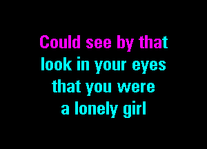 Could see by that
look in your eyes

that you were
a lonely girl