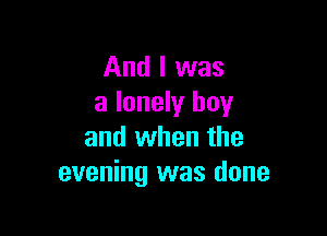 And I was
a lonely boy

and when the
evening was done