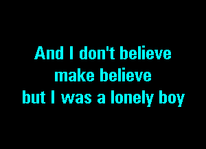 And I don't believe

make believe
but I was a lonely boy