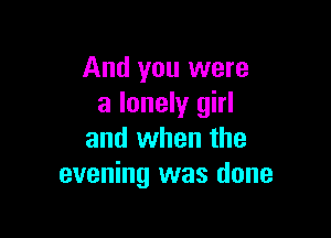 And you were
a lonely girl

and when the
evening was done