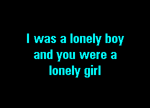 l was a lonely boy

and you were a
lonely girl