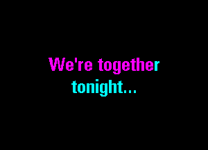 We're together

tonight...