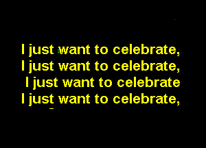 I just want to celebrate,
I just want to celebrate,

I just want to celebrate
I just want to celebrate,