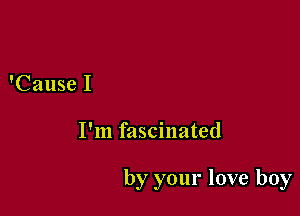 'Cause I

I'm fascinated

by your love boy