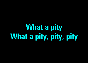 What a pity

What a pity, pity, pity