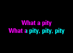 What a pity

What a pity, pity, pity