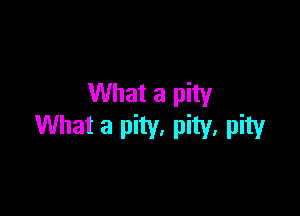 What a pity

What a pity, pity, pity