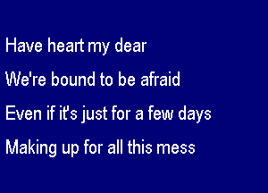 Have healt my dear
We're bound to be afraid

Even if it's just for a few days

Making up for all this mess