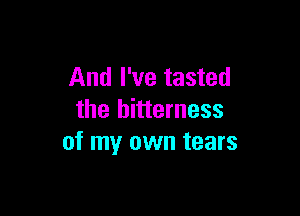 And I've tasted

the bitterness
of my own tears