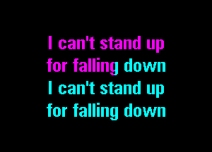 I can't stand up
for falling down

I can't stand up
for falling down