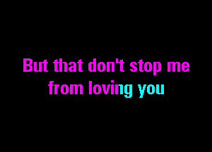 But that don't stop me

from loving you