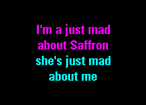 I'm a just mad
about Saffron

she's just mad
about me