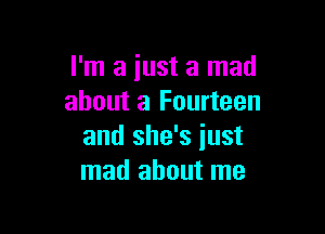 I'm a just a mad
about a Fourteen

and she's just
mad about me