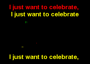 I just want to celebrate,
I just want to celebrate

?l

I just want to celebrate,