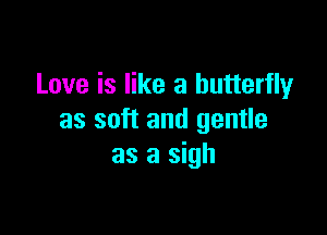 Love is like a butterfly

as soft and gentle
as a sigh