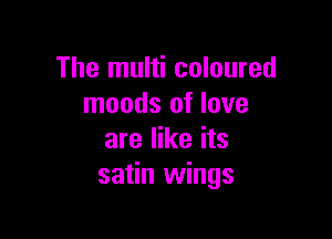 The multi coloured
moods of love

are like its
satin wings