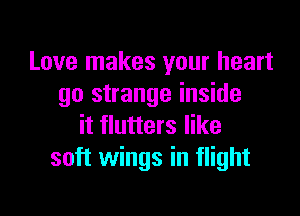 Love makes your heart
go strange inside

it flutters like
soft wings in flight
