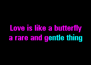 Love is like a butterfly

a rare and gentle thing