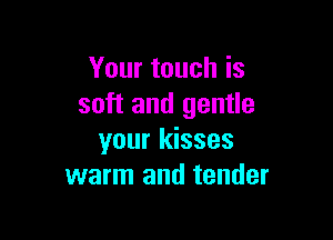 Your touch is
soft and gentle

your kisses
warm and tender